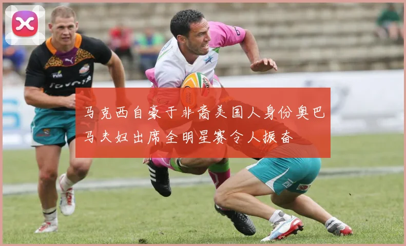 马克西自豪于非裔美国人身份奥巴马夫妇出席全明星赛令人振奋