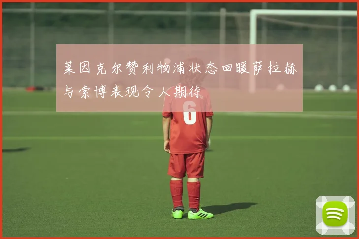 莱因克尔赞利物浦状态回暖萨拉赫与索博表现令人期待