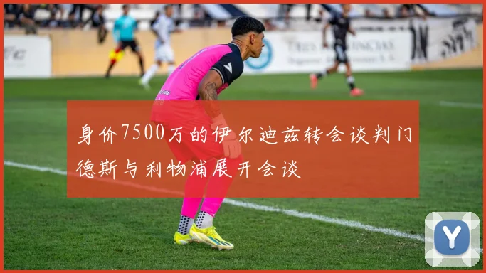 身价7500万的伊尔迪兹转会谈判门德斯与利物浦展开会谈