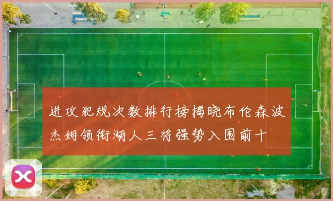 进攻犯规次数排行榜揭晓布伦森波杰姆领衔湖人三将强势入围前十