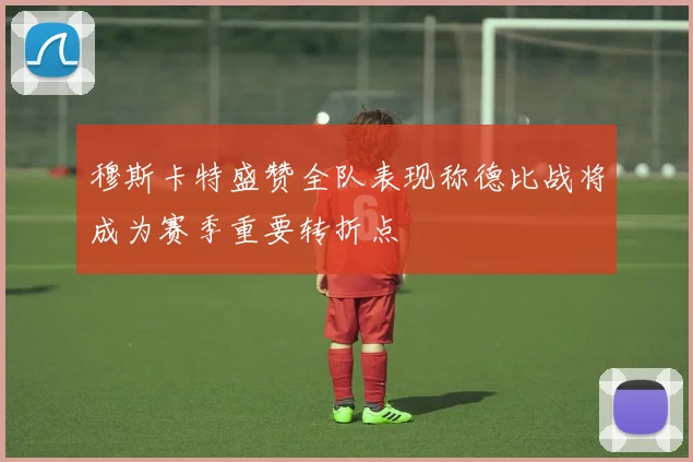 穆斯卡特盛赞全队表现称德比战将成为赛季重要转折点