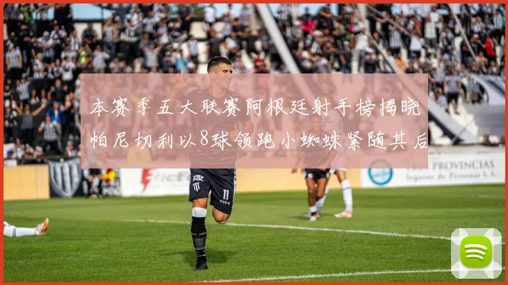 本赛季五大联赛阿根廷射手榜揭晓帕尼切利以8球领跑小蜘蛛紧随其后