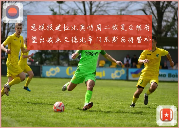 意媒报道拉比奥特周二恢复合练有望出战米兰德比希门尼斯或将替补待命