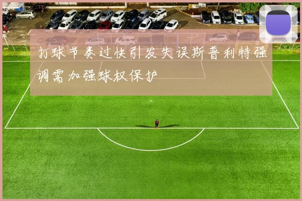 打球节奏过快引发失误斯普利特强调需加强球权保护