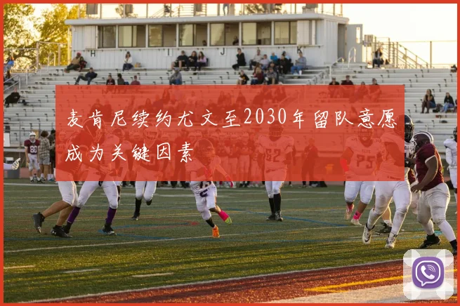 麦肯尼续约尤文至2030年留队意愿成为关键因素