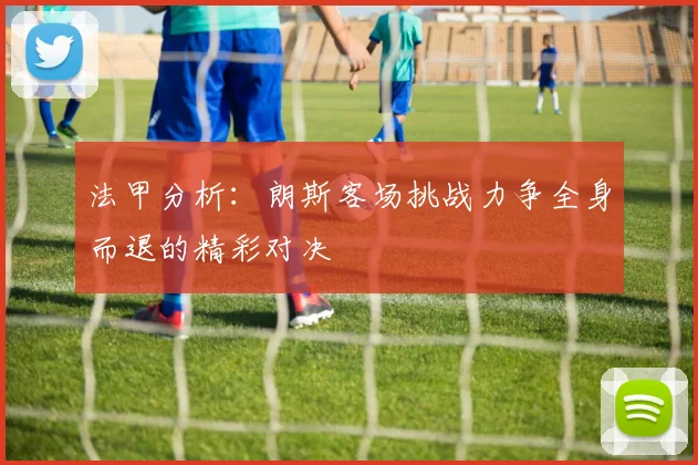 法甲分析：朗斯客场挑战力争全身而退的精彩对决