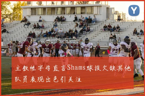 主教练字母直言Shams球技欠缺其他队员表现出色引关注