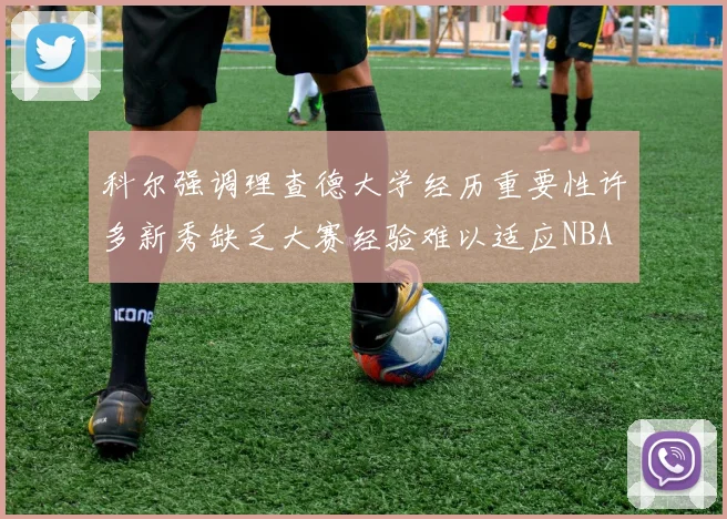 科尔强调理查德大学经历重要性许多新秀缺乏大赛经验难以适应NBA