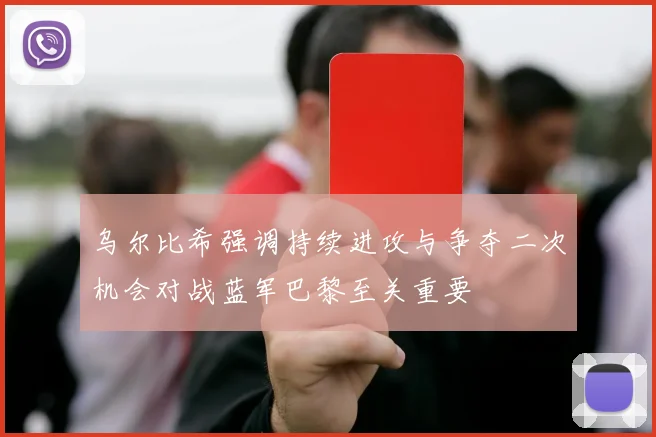 乌尔比希强调持续进攻与争夺二次机会对战蓝军巴黎至关重要