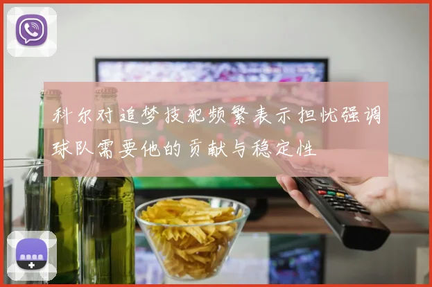 科尔对追梦技犯频繁表示担忧强调球队需要他的贡献与稳定性