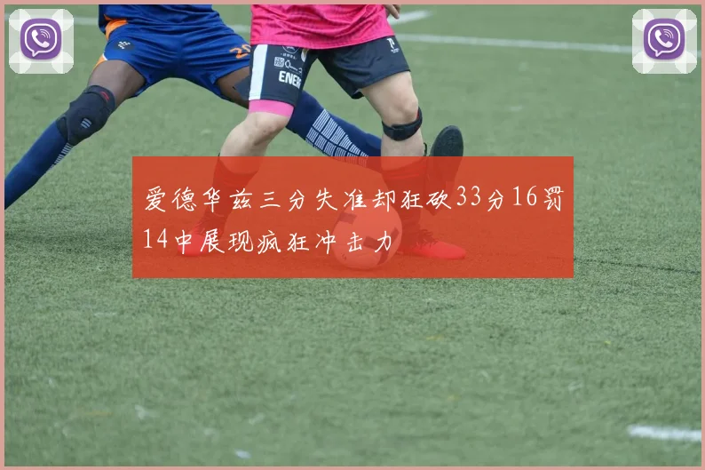爱德华兹三分失准却狂砍33分16罚14中展现疯狂冲击力