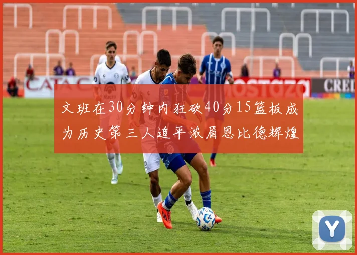 文班在30分钟内狂砍40分15篮板成为历史第三人追平浓眉恩比德辉煌纪录