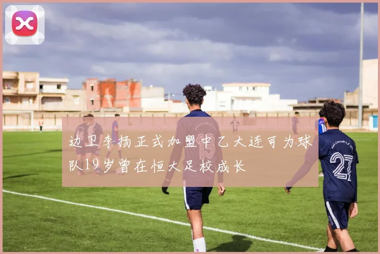 边卫李扬正式加盟中乙大连可为球队19岁曾在恒大足校成长