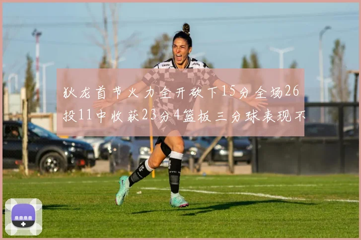 狄龙首节火力全开砍下15分全场26投11中收获23分4篮板三分球表现不佳