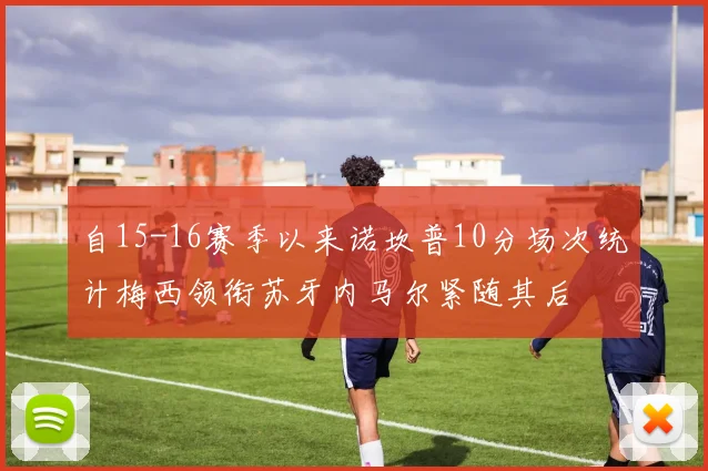 自15-16赛季以来诺坎普10分场次统计梅西领衔苏牙内马尔紧随其后