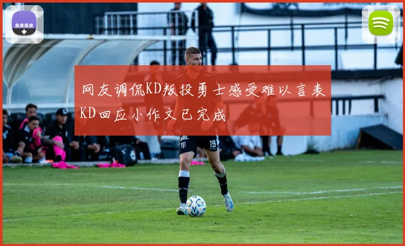网友调侃KD叛投勇士感受难以言表KD回应小作文已完成