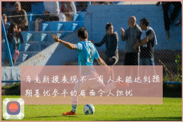 马竞新援表现不一有人未能达到预期喜忧参半的局面令人担忧