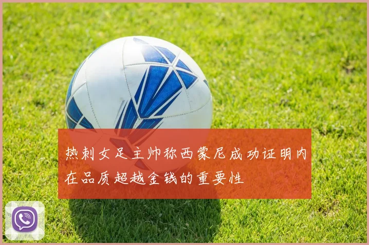 热刺女足主帅称西蒙尼成功证明内在品质超越金钱的重要性