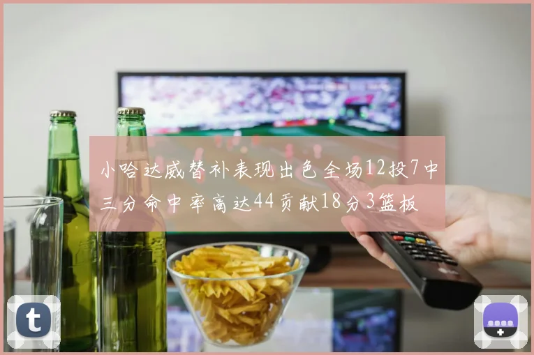 小哈达威替补表现出色全场12投7中三分命中率高达44贡献18分3篮板