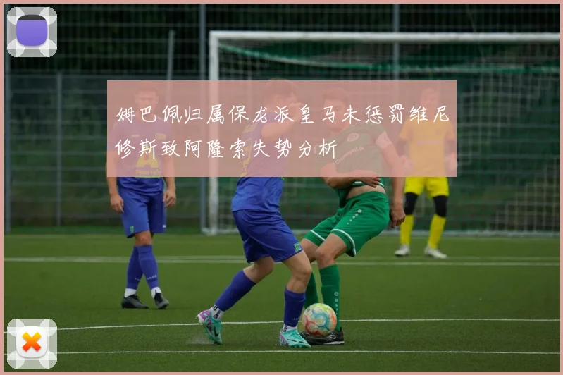 姆巴佩归属保龙派皇马未惩罚维尼修斯致阿隆索失势分析