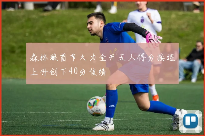 森林狼首节火力全开五人得分接连上升创下40分佳绩