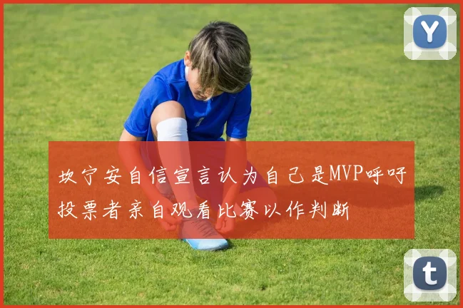 坎宁安自信宣言认为自己是MVP呼吁投票者亲自观看比赛以作判断