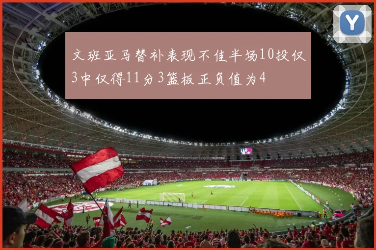 文班亚马替补表现不佳半场10投仅3中仅得11分3篮板正负值为4