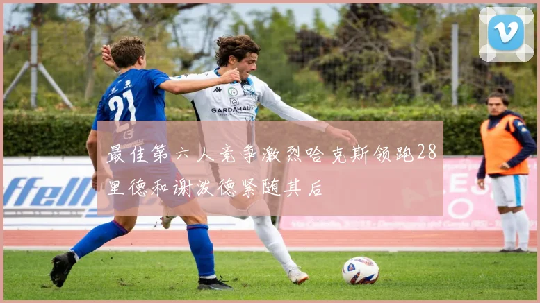 最佳第六人竞争激烈哈克斯领跑28里德和谢泼德紧随其后