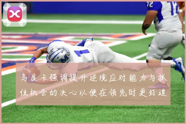 乌度卡强调提升逆境应对能力与抓住机会的决心以便在领先时更好追击对手
