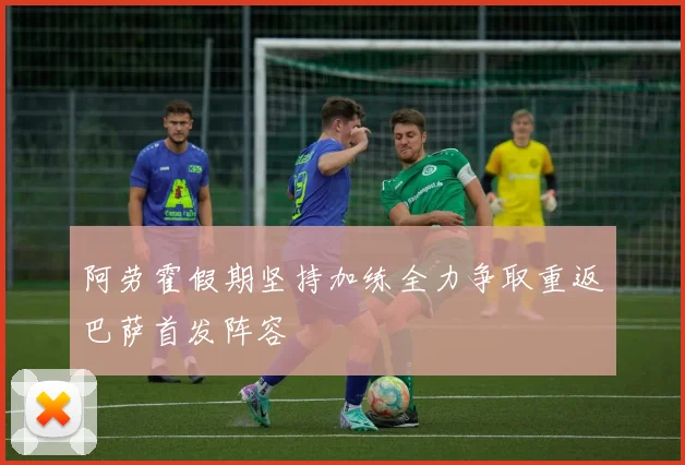 阿劳霍假期坚持加练全力争取重返巴萨首发阵容