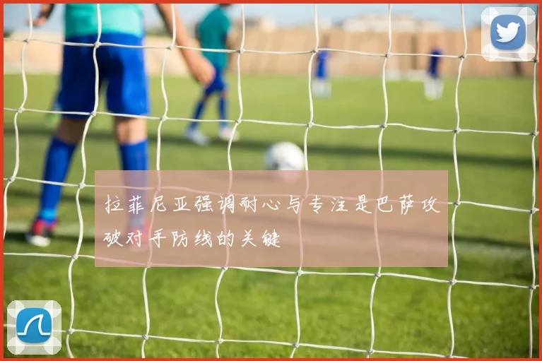 拉菲尼亚强调耐心与专注是巴萨攻破对手防线的关键