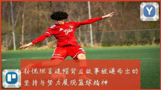 孙悦坦言追帽背后故事被逼而出的坚持与努力展现篮球精神
