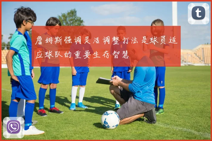 詹姆斯强调灵活调整打法是球员适应球队的重要生存智慧