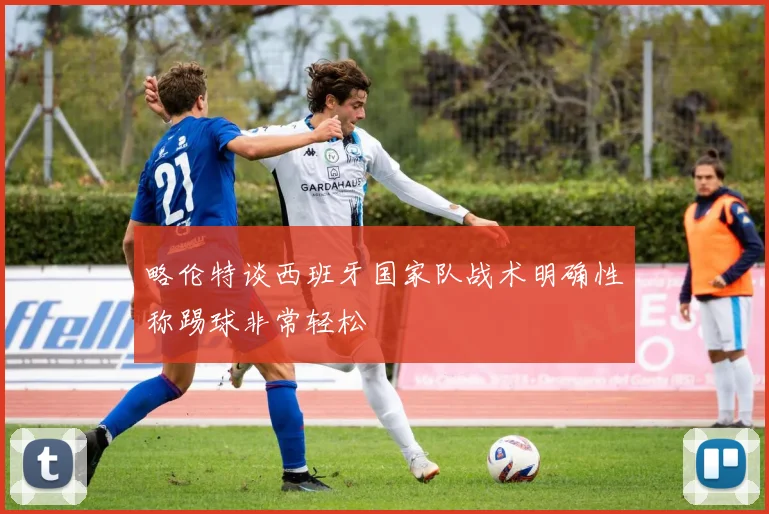 略伦特谈西班牙国家队战术明确性称踢球非常轻松