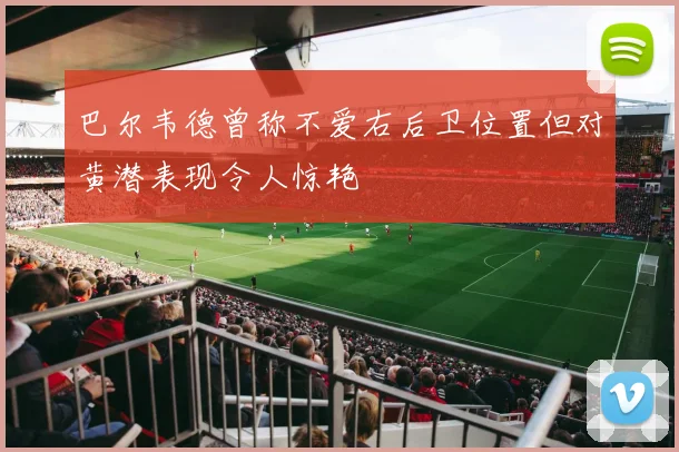 巴尔韦德曾称不爱右后卫位置但对黄潜表现令人惊艳