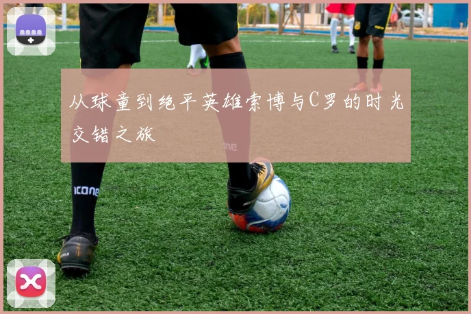 从球童到绝平英雄索博与C罗的时光交错之旅