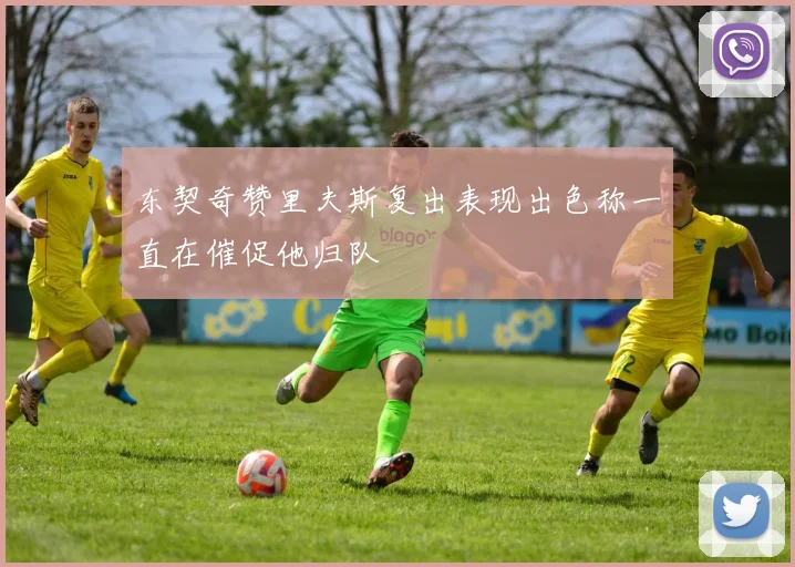 东契奇赞里夫斯复出表现出色称一直在催促他归队