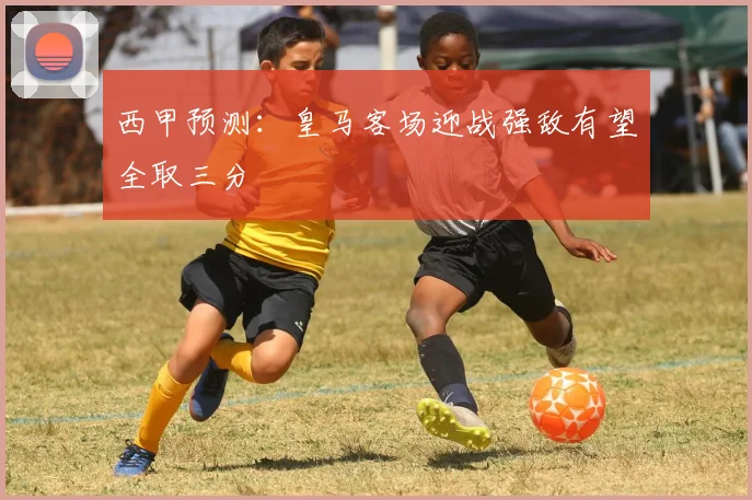 西甲预测：皇马客场迎战强敌有望全取三分