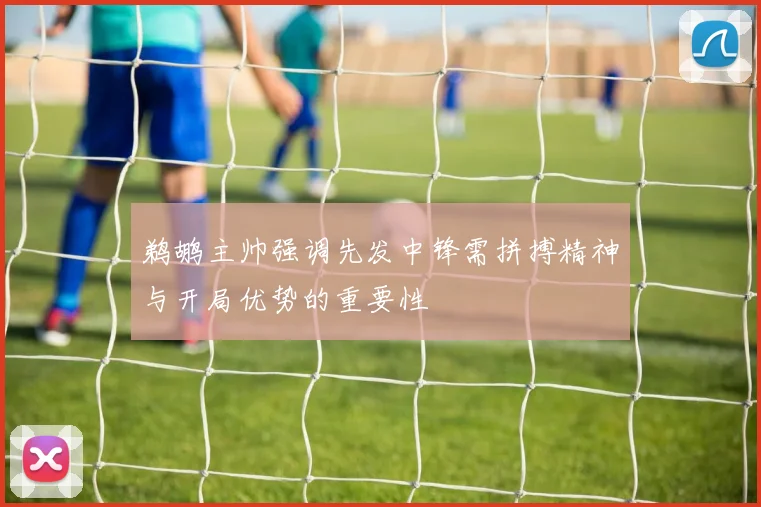 鹈鹕主帅强调先发中锋需拼搏精神与开局优势的重要性