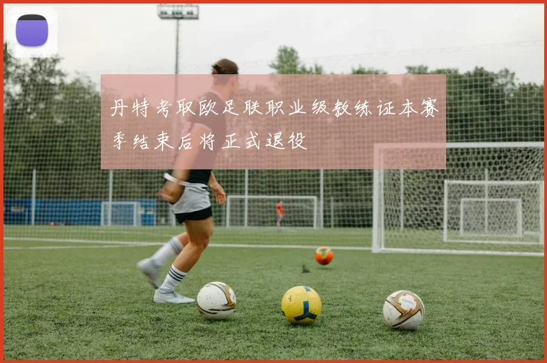 丹特考取欧足联职业级教练证本赛季结束后将正式退役