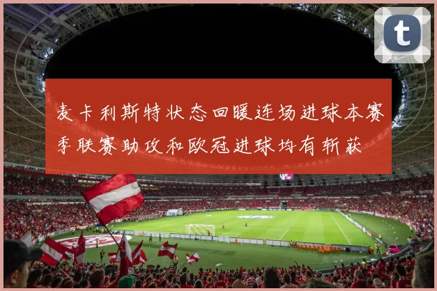 麦卡利斯特状态回暖连场进球本赛季联赛助攻和欧冠进球均有斩获