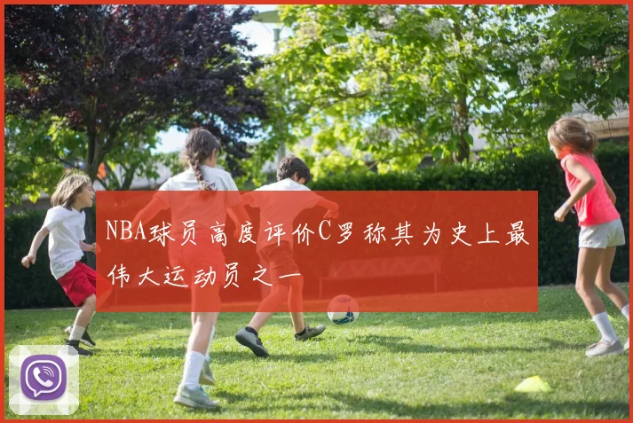 NBA球员高度评价C罗称其为史上最伟大运动员之一